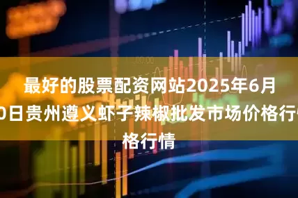 最好的股票配资网站2025年6月30日贵州遵义虾子辣椒批发市场价格行情