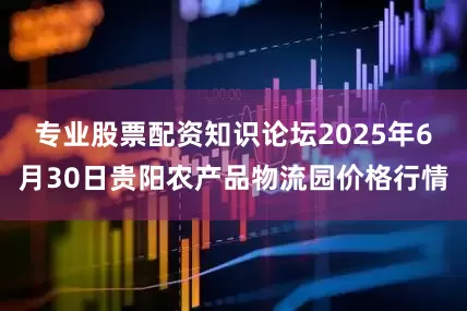 专业股票配资知识论坛2025年6月30日贵阳农产品物流园价格行情