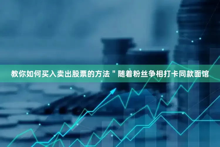 教你如何买入卖出股票的方法＂随着粉丝争相打卡同款面馆