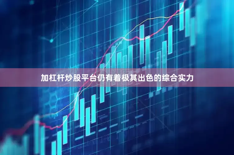 加杠杆炒股平台仍有着极其出色的综合实力