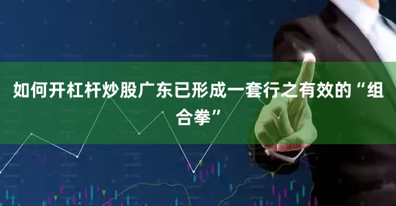 如何开杠杆炒股广东已形成一套行之有效的“组合拳”